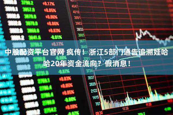 中股配资平台官网 疯传！浙江5部门通告追溯娃哈哈20年资金流向？假消息！