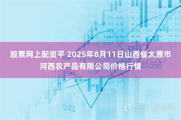 股票网上配资平 2025年8月11日山西省太原市河西农产品有限公司价格行情