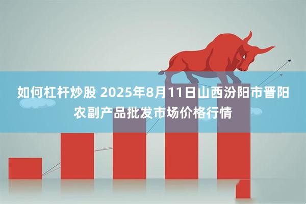 如何杠杆炒股 2025年8月11日山西汾阳市晋阳农副产品批发市场价格行情