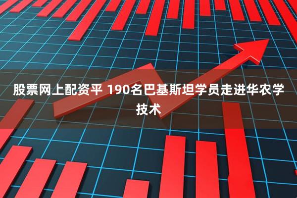 股票网上配资平 190名巴基斯坦学员走进华农学技术