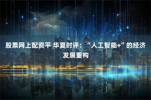 股票网上配资平 华夏时评:“人工智能+”的经济发展重构