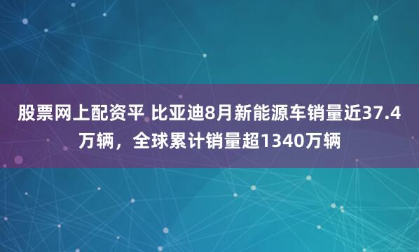 股票网上配资平 比亚迪8月新能源车销量近37.4万辆,全球累计销量超1340万辆