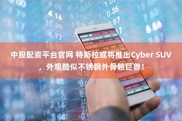 中股配资平台官网 特斯拉或将推出Cyber SUV,外观酷似不锈钢外骨骼巨兽!