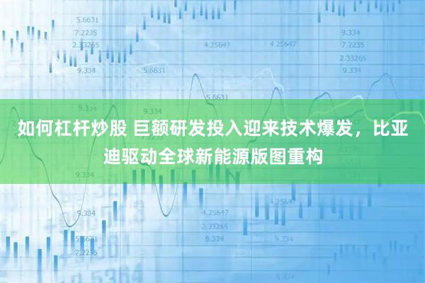 如何杠杆炒股 巨额研发投入迎来技术爆发,比亚迪驱动全球新能源版图重构
