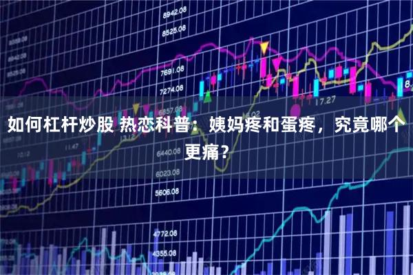 如何杠杆炒股 热恋科普:姨妈疼和蛋疼,究竟哪个更痛?