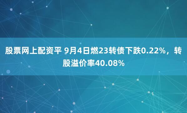 股票网上配资平 9月4日燃23转债下跌0.22%,转股溢价率40.08%