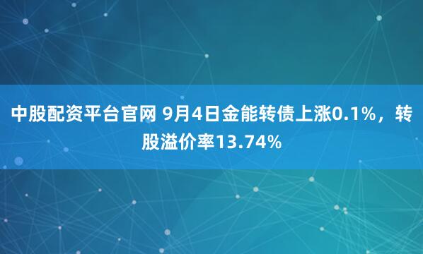 中股配资平台官网 9月4日金能转债上涨0.1%,转股溢价率13.74%