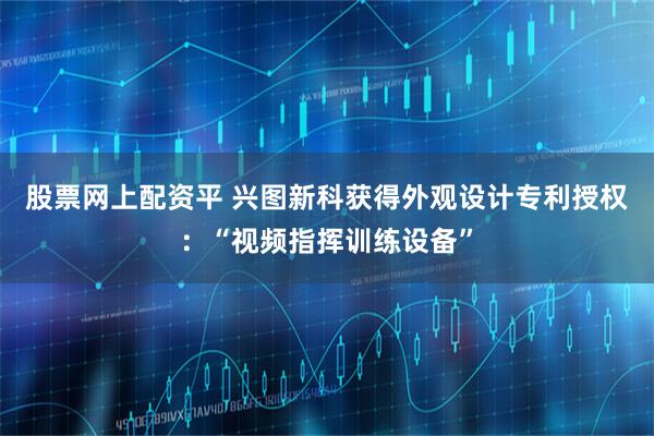股票网上配资平 兴图新科获得外观设计专利授权:“视频指挥训练设备”