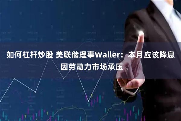 如何杠杆炒股 美联储理事Waller：本月应该降息 因劳动力市场承压