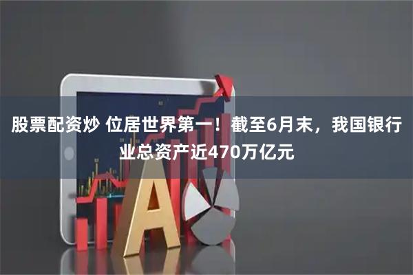 股票配资炒 位居世界第一！截至6月末，我国银行业总资产近470万亿元