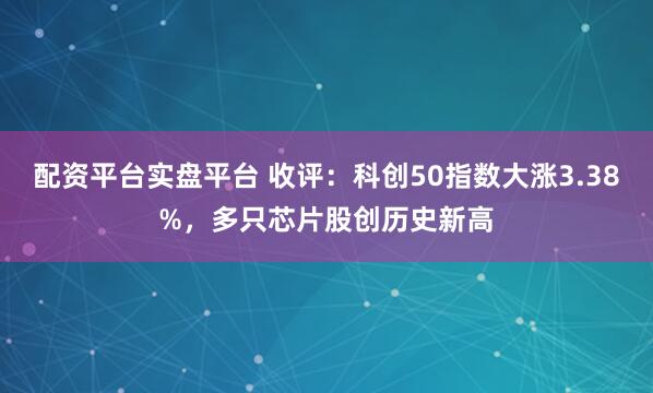 配资平台实盘平台 收评:科创50指数大涨3.38%,多只芯片股创历史新高