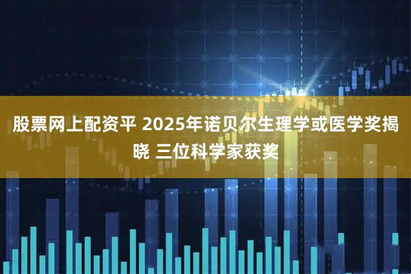股票网上配资平 2025年诺贝尔生理学或医学奖揭晓 三位科学家获奖