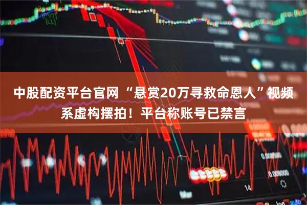 中股配资平台官网 “悬赏20万寻救命恩人”视频系虚构摆拍!平台称账号已禁言