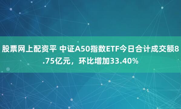 股票网上配资平 中证A50指数ETF今日合计成交额8.75亿元,环比增加33.40%