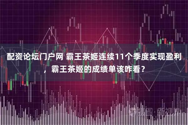 配资论坛门户网 霸王茶姬连续11个季度实现盈利,霸王茶姬的成绩单该咋看?