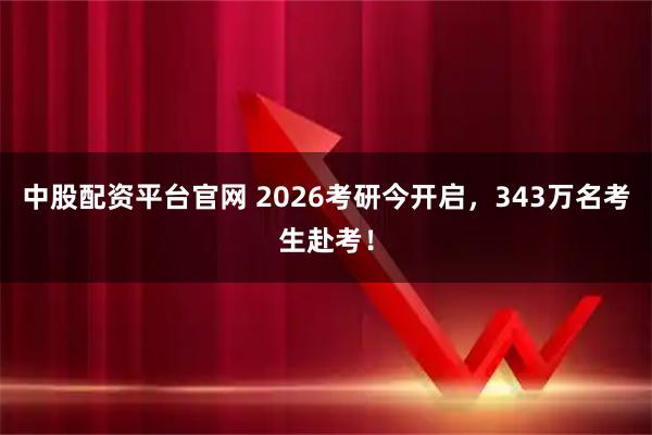 中股配资平台官网 2026考研今开启，343万名考生赴考！