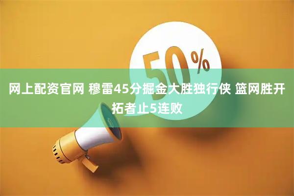 网上配资官网 穆雷45分掘金大胜独行侠 篮网胜开拓者止5连败