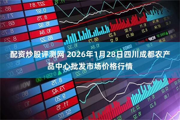 配资炒股评测网 2026年1月28日四川成都农产品中心批发市场价格行情