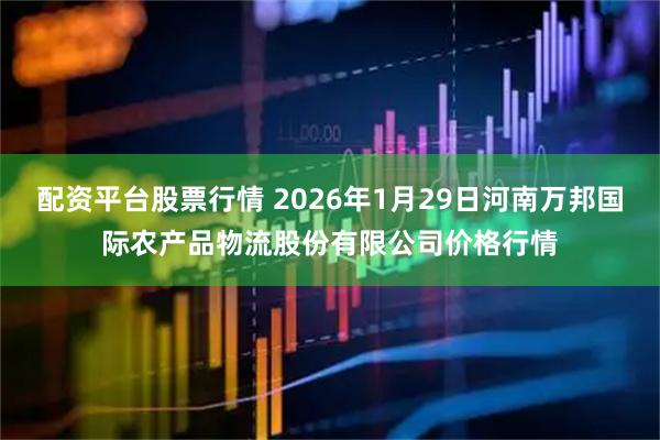 配资平台股票行情 2026年1月29日河南万邦国际农产品物流股份有限公司价格行情