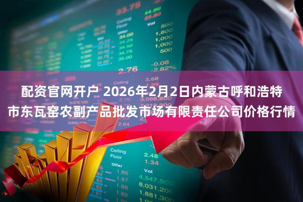 配资官网开户 2026年2月2日内蒙古呼和浩特市东瓦窑农副产品批发市场有限责任公司价格行情