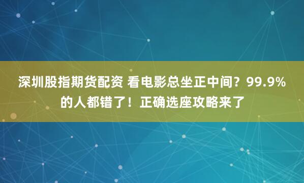 深圳股指期货配资 看电影总坐正中间？99.9%的人都错了！正确选座攻略来了