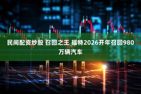 民间配资炒股 召回之王 福特2026开年召回980万辆汽车