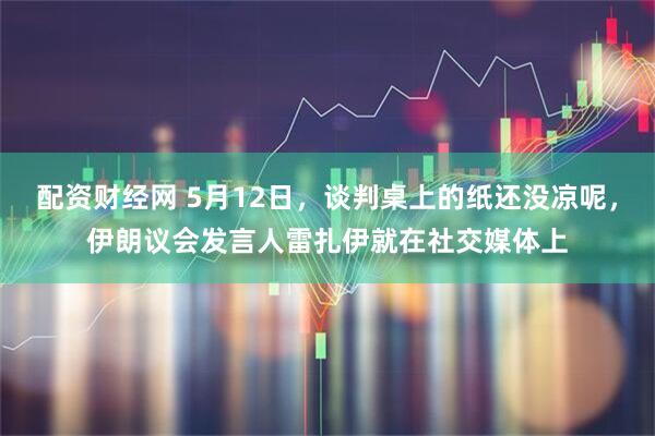 配资财经网 5月12日，谈判桌上的纸还没凉呢，伊朗议会发言人雷扎伊就在社交媒体上