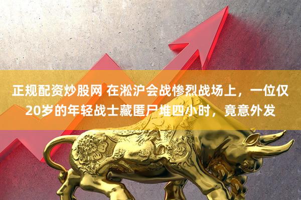 正规配资炒股网 在淞沪会战惨烈战场上，一位仅20岁的年轻战士藏匿尸堆四小时，竟意外发