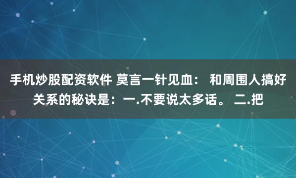 手机炒股配资软件 莫言一针见血： 和周围人搞好关系的秘诀是：一.不要说太多话。 二.把
