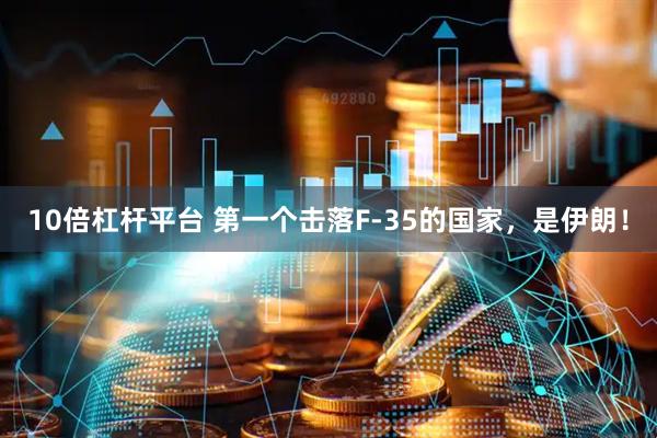 10倍杠杆平台 第一个击落F-35的国家，是伊朗！