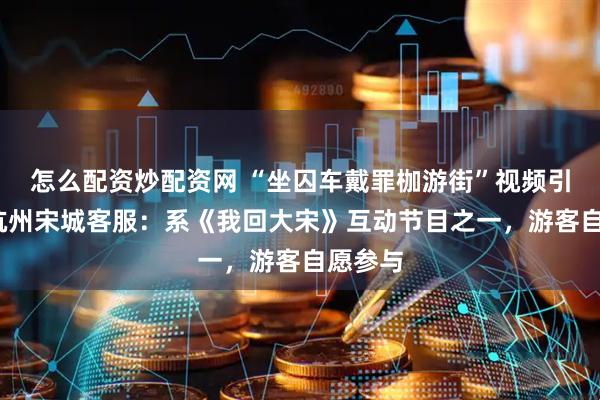 怎么配资炒配资网 “坐囚车戴罪枷游街”视频引关注;杭州宋城客服:系《我回大宋》互动节目之一,游客自愿参与