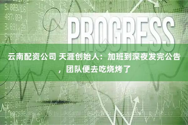 云南配资公司 天涯创始人:加班到深夜发完公告,团队便去吃烧烤了