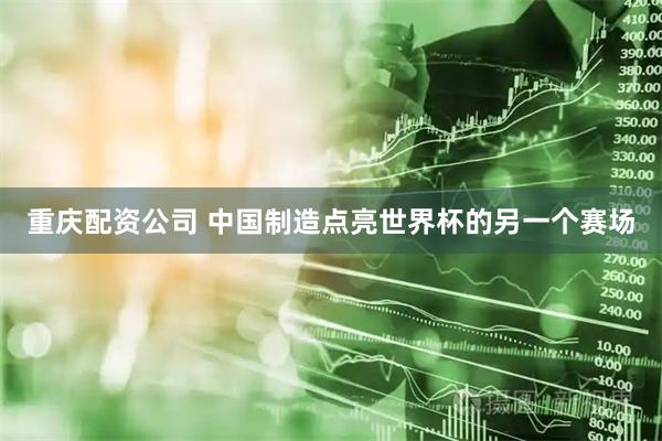重庆配资公司 中国制造点亮世界杯的另一个赛场