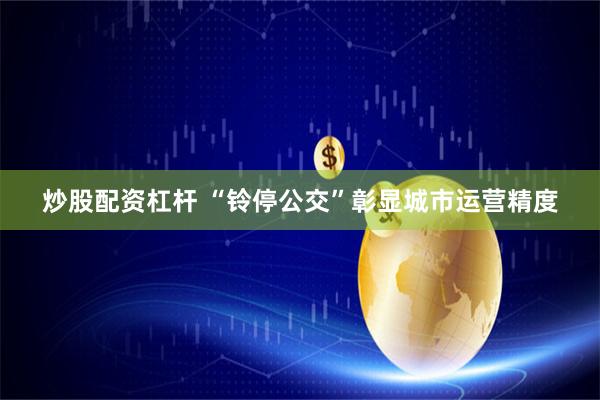 炒股配资杠杆 “铃停公交”彰显城市运营精度