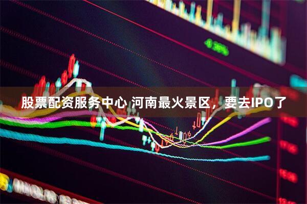 股票配资服务中心 河南最火景区，要去IPO了