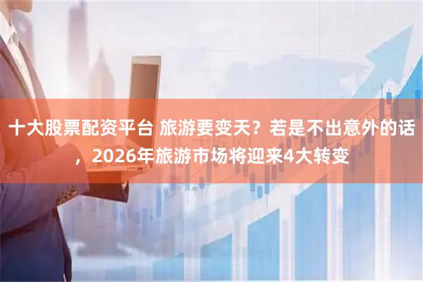 十大股票配资平台 旅游要变天？若是不出意外的话，2026年旅游市场将迎来4大转变