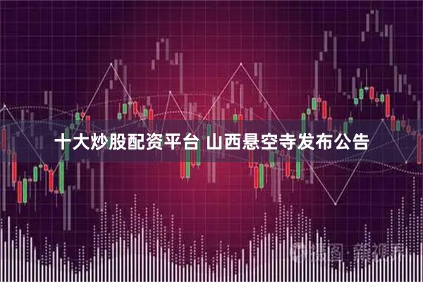 十大炒股配资平台 山西悬空寺发布公告