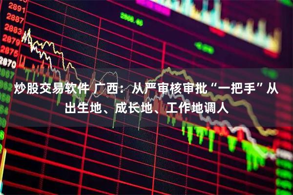 炒股交易软件 广西：从严审核审批“一把手”从出生地、成长地、工作地调人