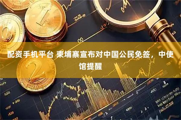 配资手机平台 柬埔寨宣布对中国公民免签，中使馆提醒