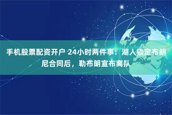 手机股票配资开户 24小时两件事:湖人锁定布朗尼合同后,勒布朗宣布离队