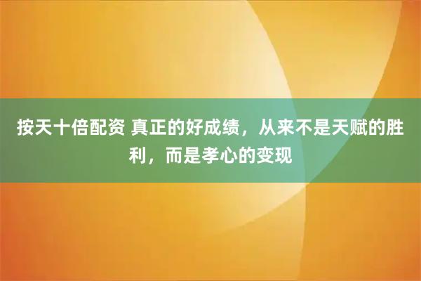 按天十倍配资 真正的好成绩，从来不是天赋的胜利，而是孝心的变现