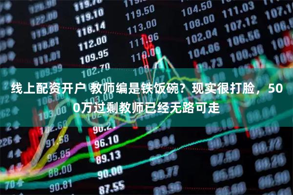 线上配资开户 教师编是铁饭碗？现实很打脸，500万过剩教师已经无路可走