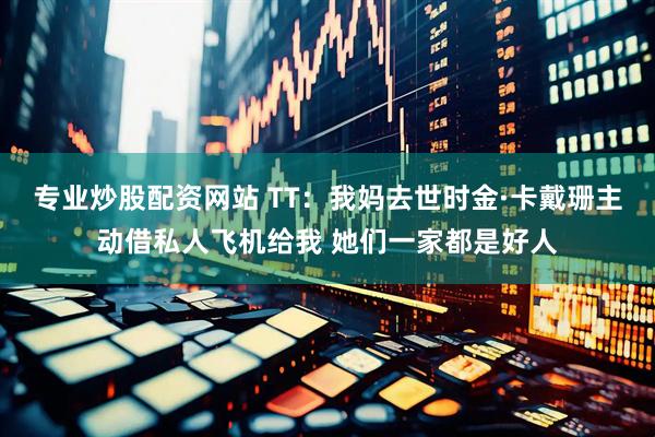 专业炒股配资网站 TT：我妈去世时金·卡戴珊主动借私人飞机给我 她们一家都是好人