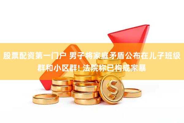 股票配资第一门户 男子将家庭矛盾公布在儿子班级群和小区群! 法院称已构成家暴