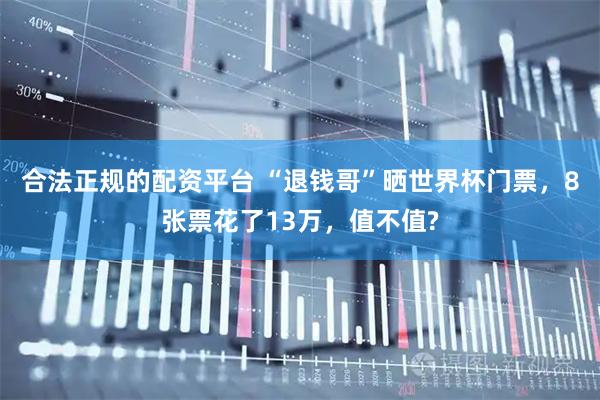 合法正规的配资平台 “退钱哥”晒世界杯门票，8张票花了13万，值不值?