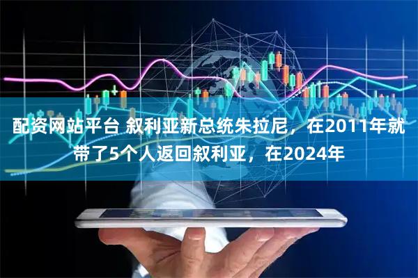 配资网站平台 叙利亚新总统朱拉尼，在2011年就带了5个人返回叙利亚，在2024年